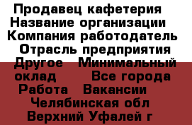 Продавец кафетерия › Название организации ­ Компания-работодатель › Отрасль предприятия ­ Другое › Минимальный оклад ­ 1 - Все города Работа » Вакансии   . Челябинская обл.,Верхний Уфалей г.